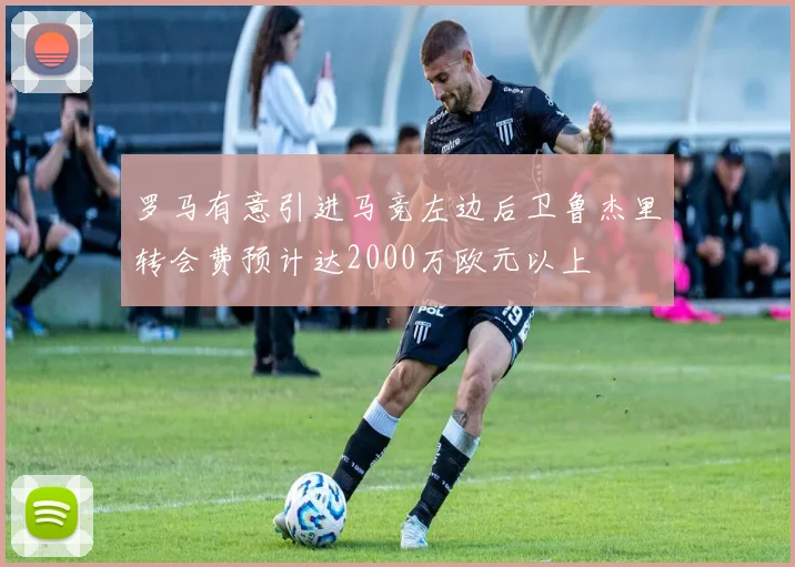罗马有意引进马竞左边后卫鲁杰里转会费预计达2000万欧元以上