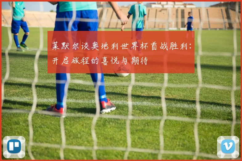 莱默尔谈奥地利世界杯首战胜利：开启旅程的喜悦与期待