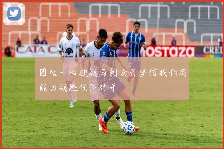 团结一心迎战马刺麦丹坚信我们有能力战胜任何对手