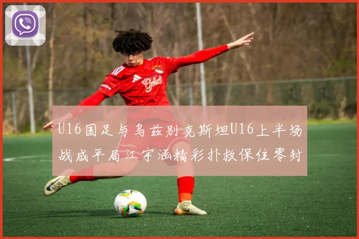 U16国足与乌兹别克斯坦U16上半场战成平局江宇涵精彩扑救保住零封纪录