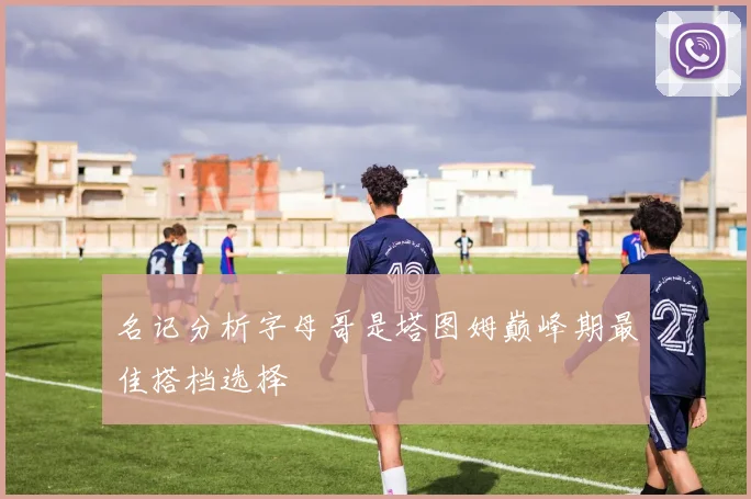 名记分析字母哥是塔图姆巅峰期最佳搭档选择