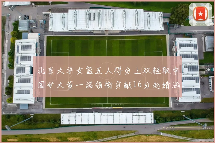 北京大学女篮五人得分上双轻取中国矿大董一诺领衔贡献16分赵婧涵接近双双