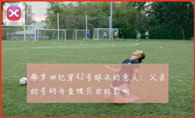 希罗回忆穿42号球衣的意义：父亲的号码与查理贝尔的影响