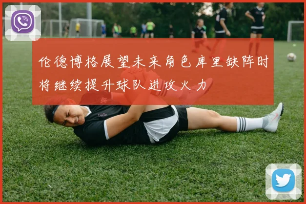 伦德博格展望未来角色库里缺阵时将继续提升球队进攻火力