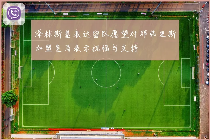 泽林斯基表达留队愿望对邓弗里斯加盟皇马表示祝福与支持