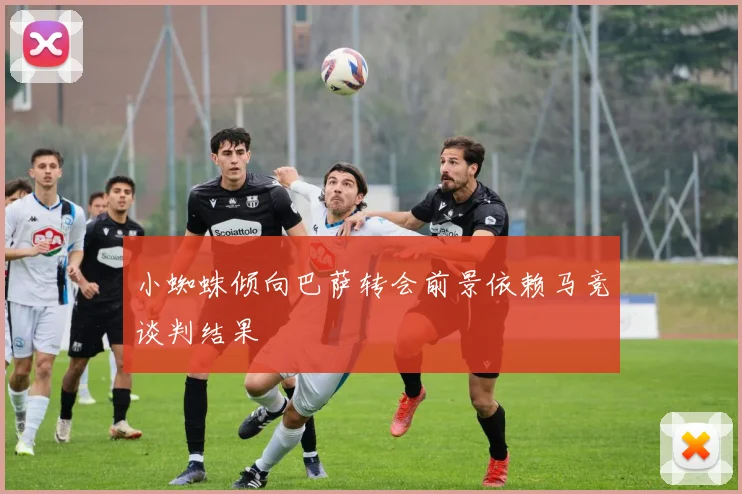 小蜘蛛倾向巴萨转会前景依赖马竞谈判结果