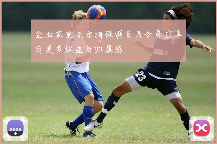 企业家里克尔梅强调皇马会员应享有更多权益与归属感
