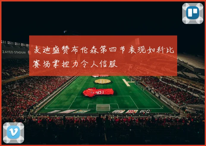 麦迪盛赞布伦森第四节表现如科比赛场掌控力令人信服