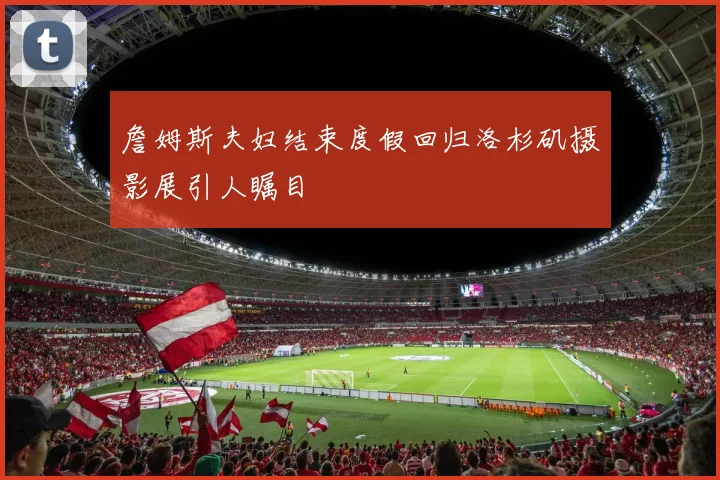 詹姆斯夫妇结束度假回归洛杉矶摄影展引人瞩目