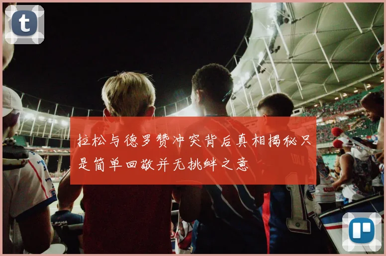拉松与德罗赞冲突背后真相揭秘只是简单回敬并无挑衅之意