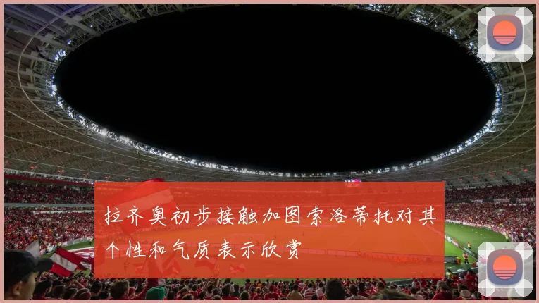 拉齐奥初步接触加图索洛蒂托对其个性和气质表示欣赏