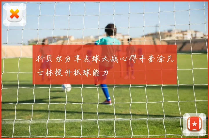科贝尔分享点球大战心得手套涂凡士林提升抓球能力