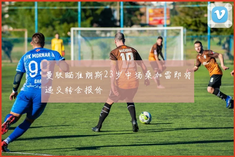 曼联瞄准朗斯23岁中场桑加雷即将递交转会报价
