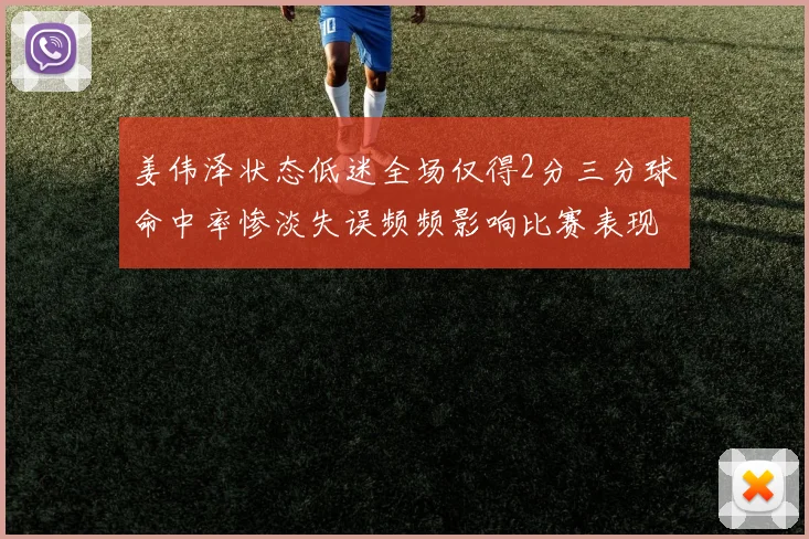 姜伟泽状态低迷全场仅得2分三分球命中率惨淡失误频频影响比赛表现