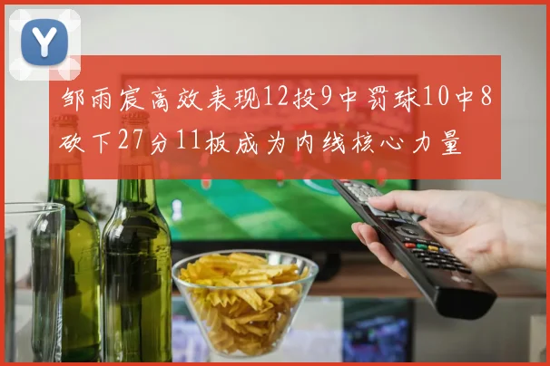 邹雨宸高效表现12投9中罚球10中8砍下27分11板成为内线核心力量