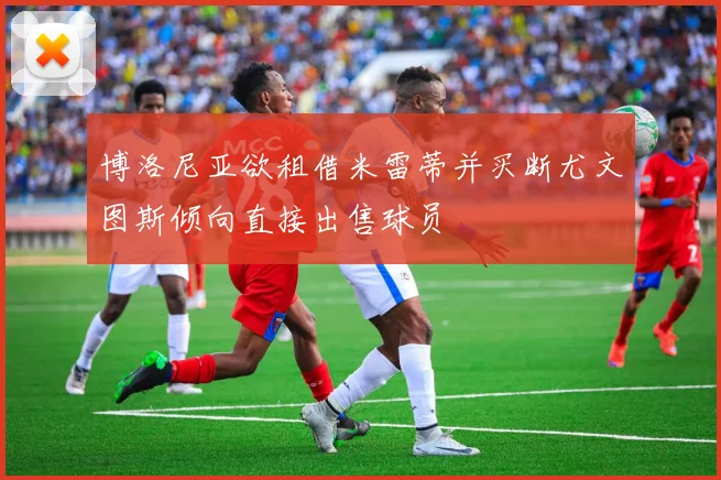 博洛尼亚欲租借米雷蒂并买断尤文图斯倾向直接出售球员