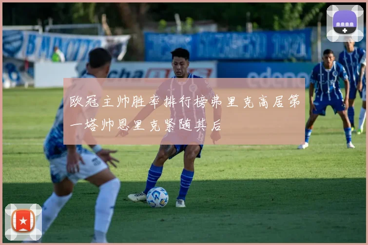 欧冠主帅胜率排行榜弗里克高居第一塔帅恩里克紧随其后