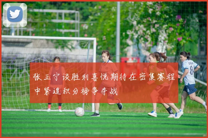 张玉宁谈胜利喜悦期待在密集赛程中紧追积分榜争夺战