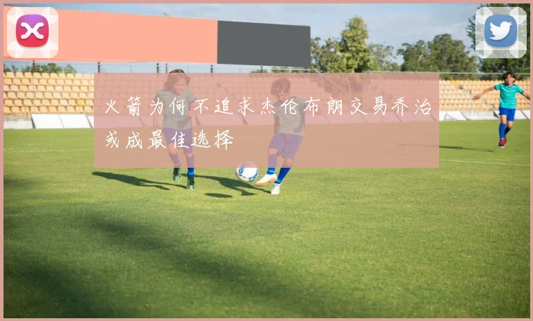 火箭为何不追求杰伦布朗交易乔治或成最佳选择