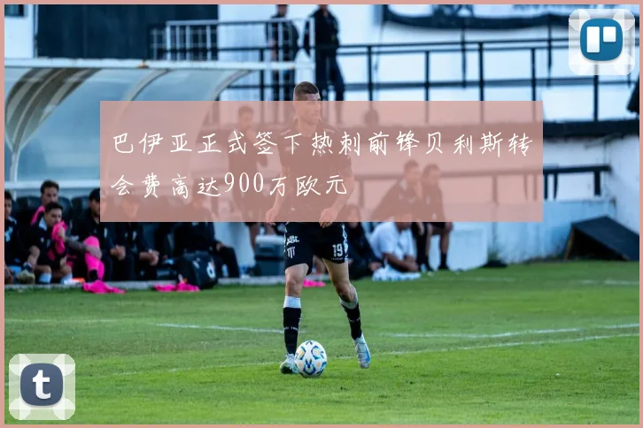 巴伊亚正式签下热刺前锋贝利斯转会费高达900万欧元