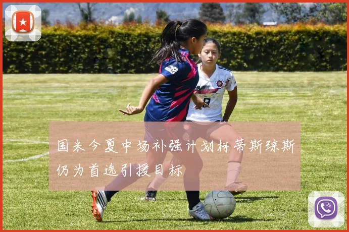 国米今夏中场补强计划柯蒂斯琼斯仍为首选引援目标